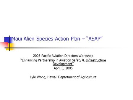 Maui Alien Species Action Plan – ASAP 2005 Pacific Aviation Directors Workshop Enhancing Partnership in Aviation Safety & Infrastructure Development April.