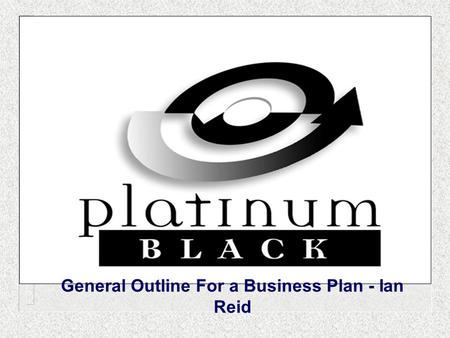 General Outline For a Business Plan - Ian Reid. The Topic The Business Plan – REAL value to the business or a waste of time?