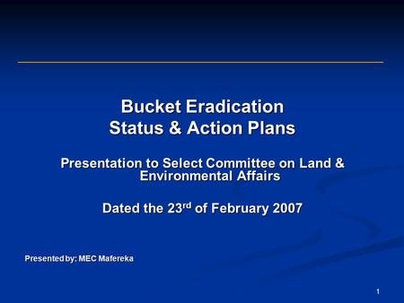 1 Bucket Eradication Status & Action Plans Presentation to Select Committee on Land & Environmental Affairs Dated the 23 rd of February 2007 Presented.