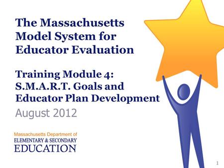 The Massachusetts Model System for Educator Evaluation Training Module 4: S.M.A.R.T. Goals and Educator Plan Development August 2012 I. Welcome (3 minutes)