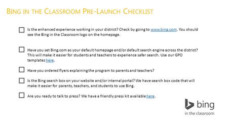 B ING IN THE C LASSROOM P RE -L AUNCH C HECKLIST Is the enhanced experience working in your district? Check by going to www.bing.com. You should see the.