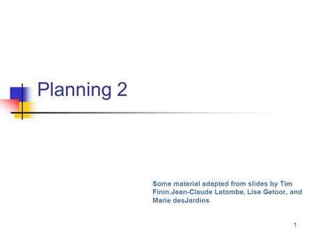 1 Planning 2 Some material adapted from slides by Tim Finin,Jean-Claude Latombe, Lise Getoor, and Marie desJardins.