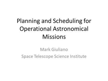 Planning and Scheduling for Operational Astronomical Missions Mark Giuliano Space Telescope Science Institute.