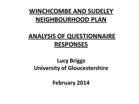 WINCHCOMBE AND SUDELEY NEIGHBOURHOOD PLAN ANALYSIS OF QUESTIONNAIRE RESPONSES Lucy Briggs University of Gloucestershire February 2014.