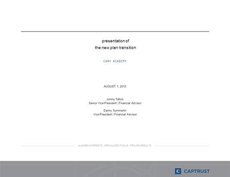ALIGNED INTERESTS | SPECIALIZED FOCUS | PROVEN RESULTS presentation of the new plan transition CARY ACADEMY AUGUST 1, 2013 Jimmy Talton Senior Vice President.