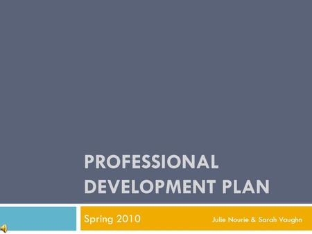 PROFESSIONAL DEVELOPMENT PLAN Spring 2010 Julie Nourie & Sarah Vaughn.