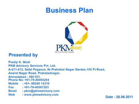 Business Plan Pradip K. Modi PKM Advisory Services Pvt. Ltd. A-411-412, Safal Pegasus, Nr.Prahalad Nagar Garden,100 Ft Road, Anand Nagar Road, Prahaladnagar,