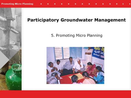 Promoting Micro Planning 5. Promoting Micro Planning Participatory Groundwater Management.