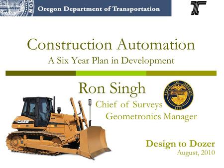 Construction Automation A Six Year Plan in Development Ron Singh Chief of Surveys Geometronics Manager Design to Dozer August, 2010.