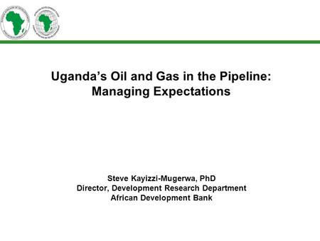 Ugandas Oil and Gas in the Pipeline: Managing Expectations Steve Kayizzi-Mugerwa, PhD Director, Development Research Department African Development Bank.