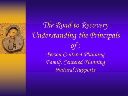 1 The Road to Recovery Understanding the Principals of : Person Centered Planning Family Centered Planning Natural Supports.