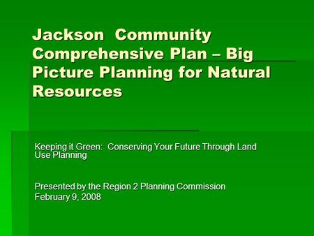 Jackson Community Comprehensive Plan – Big Picture Planning for Natural Resources Keeping it Green: Conserving Your Future Through Land Use Planning Presented.