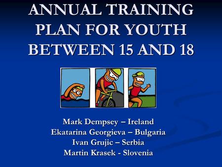 ANNUAL TRAINING PLAN FOR YOUTH BETWEEN 15 AND 18 Mark Dempsey – Ireland Ekatarina Georgieva – Bulgaria Ivan Grujic – Serbia Martin Krasek - Slovenia.