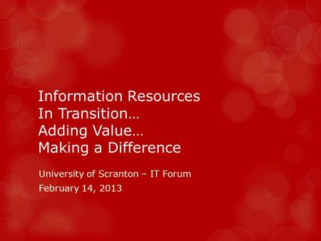 Information Resources In Transition… Adding Value… Making a Difference University of Scranton – IT Forum February 14, 2013.