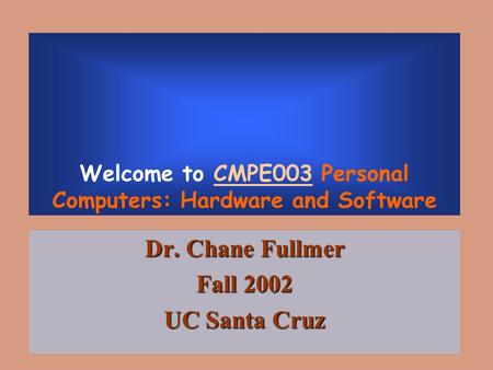 Welcome to CMPE003 Personal Computers: Hardware and Software Dr. Chane Fullmer Fall 2002 UC Santa Cruz.