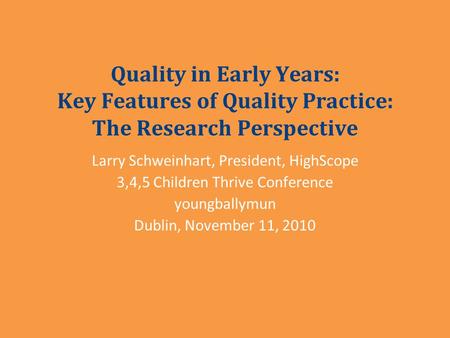 Quality in Early Years: Key Features of Quality Practice: The Research Perspective Larry Schweinhart, President, HighScope 3,4,5 Children Thrive Conference.