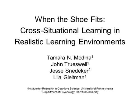 When the Shoe Fits: Cross-Situational Learning in Realistic Learning Environments Tamara N. Medina 1 John Trueswell 1 Jesse Snedeker 2 Lila Gleitman 1.