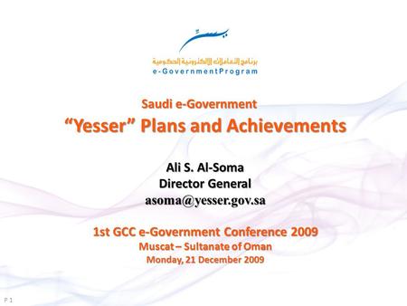 Saudi e-Government Yesser Plans and Achievements P 1 1st GCC e-Government Conference 2009 Muscat – Sultanate of Oman Monday, 21 December 2009 Ali S. Al-Soma.