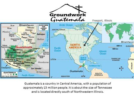 Freeport, Illinois Guatemala is a country in Central America, with a population of approximately 13 million people. It is about the size of Tennessee and.