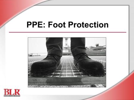 PPE: Foot Protection. © Business & Legal Reports, Inc. 0704 Session Objectives You will be able to: Identify foot hazards Choose appropriate footwear.