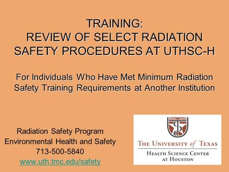 TRAINING: REVIEW OF SELECT RADIATION SAFETY PROCEDURES AT UTHSC-H For Individuals Who Have Met Minimum Radiation Safety Training Requirements at Another.