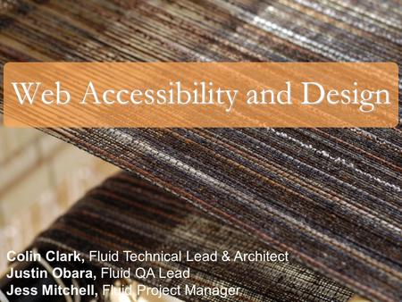 Web Accessibility and Design Colin Clark, Fluid Technical Lead & Architect Justin Obara, Fluid QA Lead Jess Mitchell, Fluid Project Manager.