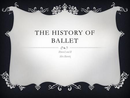 THE HISTORY OF BALLET Dance I and II Mrs. Koontz.