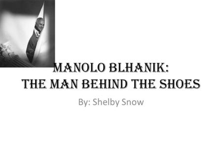 Manolo Blhanik: The man behind the shoes By: Shelby Snow.