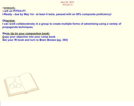 April 25, 2014 PITCH IT! H omework: W ork on PITCH-IT! I-Ready - due by May 1st - at least 4 tests, passed with an 80% composite proficiency! Objective: