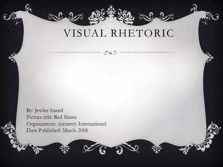 VISUAL RHETORIC By: Jewlee Sneed Picture title: Red Shoes Organization: Amnesty International Date Published: March 2008.