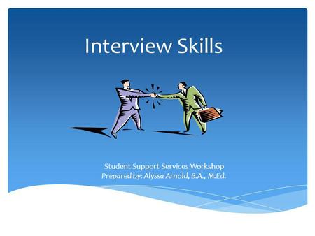 Interview Skills By: Alyssa Arnold Student Support Services Workshop Prepared by: Alyssa Arnold, B.A., M.Ed.