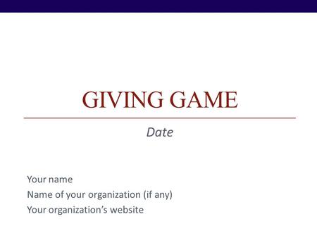 GIVING GAME Date Your name Name of your organization (if any) Your organizations website.