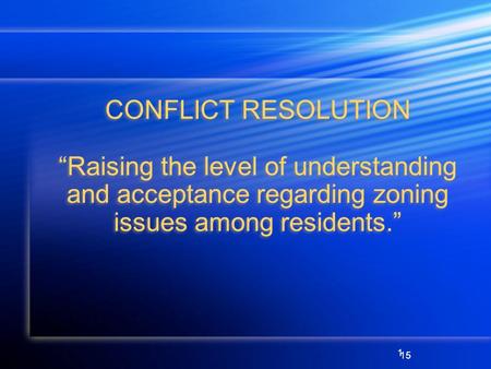 1 CONFLICT RESOLUTION Raising the level of understanding and acceptance regarding zoning issues among residents. 15.