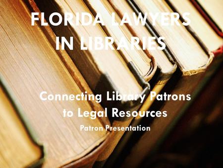 FLORIDA LAWYERS IN LIBRARIES Connecting Library Patrons to Legal Resources Patron Presentation.