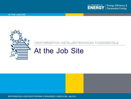 1 | WEATHERIZATION ASSISTANCE PROGRAM STANDARDIZED CURRICULUM – July 2012eere.energy.gov AT THE JOB SITE At the Job Site WEATHERIZATION ASSISTANCE PROGRAM.