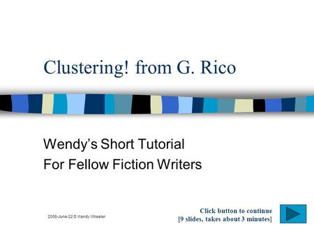 Clustering! from G. Rico Wendys Short Tutorial For Fellow Fiction Writers 2008-June-22 © Wendy Wheeler Click button to continue [9 slides, takes about.