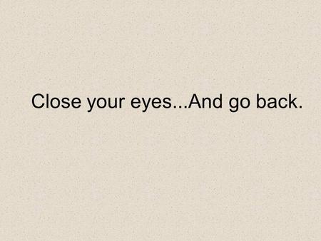 Close your eyes...And go back.