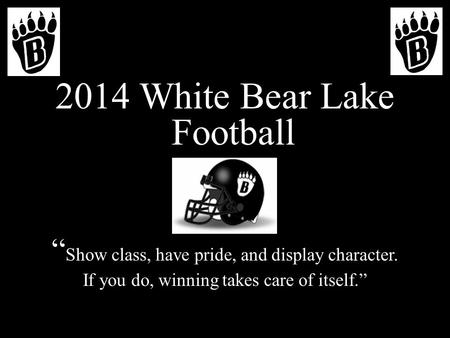 2014 White Bear Lake Football Show class, have pride, and display character. If you do, winning takes care of itself.