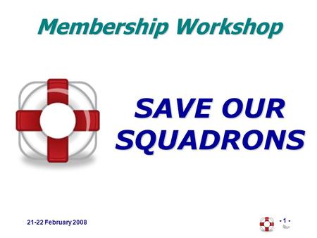 - 1 - 21-22 February 2008 SAVE OUR SQUADRONS Membership Workshop.