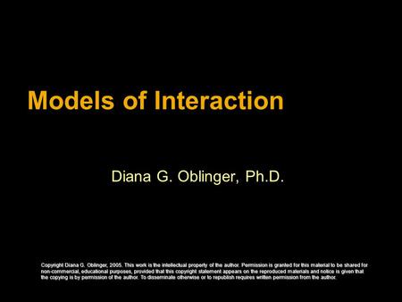 Models of Interaction Diana G. Oblinger, Ph.D. Copyright Diana G. Oblinger, 2005. This work is the intellectual property of the author. Permission is granted.