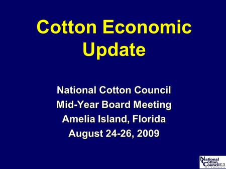 Cotton Economic Update National Cotton Council Mid-Year Board Meeting Amelia Island, Florida August 24-26, 2009 National Cotton Council Mid-Year Board.