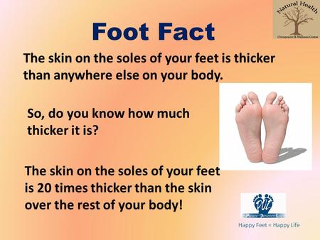 Foot Fact The skin on the soles of your feet is thicker than anywhere else on your body. So, do you know how much thicker it is? The skin on the soles.