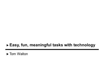 Tom Walton Easy, fun, meaningful tasks with technology.