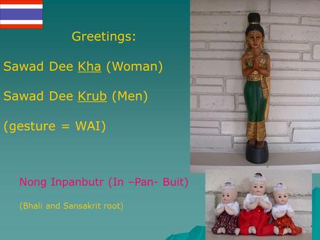 Greetings: Sawad Dee Kha (Woman) Sawad Dee Krub (Men) (gesture = WAI) Nong Inpanbutr (In –Pan- Buit) (Bhali and Sansakrit root)