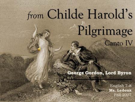 Childe Harolds Pilgrimage Canto IV from Childe Harolds Pilgrimage Canto IV George Gordon, Lord Byron English 7-8 Ms. Ledoux Fall 2007.