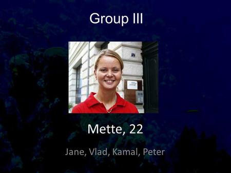 Group III Jane, Vlad, Kamal, Peter Mette, 22. Things about Mette Age 22 Occupation Studies to become a Nurse Part time job at Hospital Lives Odense, Bolbro.