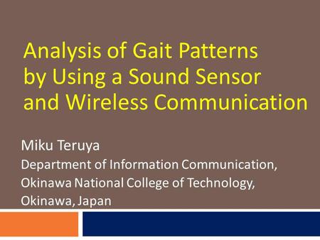 Analysis of Gait Patterns by Using a Sound Sensor and Wireless Communication Miku Teruya Department of Information Communication, Okinawa National College.