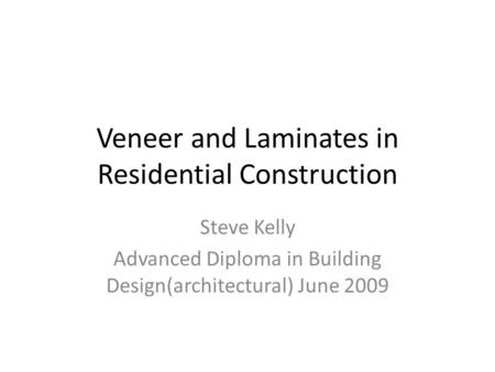 Veneer and Laminates in Residential Construction Steve Kelly Advanced Diploma in Building Design(architectural) June 2009.