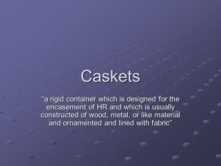 Caskets a rigid container which is designed for the encasement of HR and which is usually constructed of wood, metal, or like material and ornamented and.