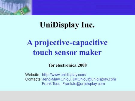 UniDisplay Inc. A projective-capacitive touch sensor maker for electronica 2008 Unimicron Website:  Contacts: Jeng-Maw Chiou,